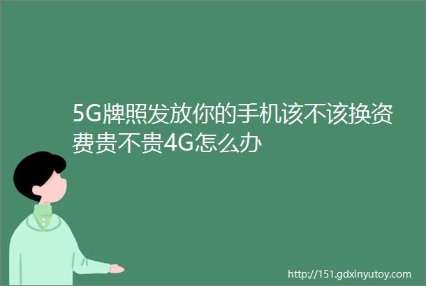 5G牌照发放你的手机该不该换资费贵不贵4G怎么办