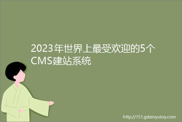 2023年世界上最受欢迎的5个CMS建站系统