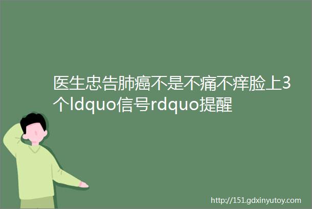 医生忠告肺癌不是不痛不痒脸上3个ldquo信号rdquo提醒你要担心了